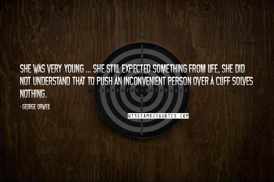 George Orwell Quotes: She was very young ... she still expected something from life, she did not understand that to push an inconvenient person over a cliff solves nothing.