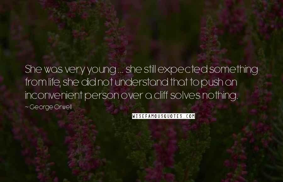 George Orwell Quotes: She was very young ... she still expected something from life, she did not understand that to push an inconvenient person over a cliff solves nothing.