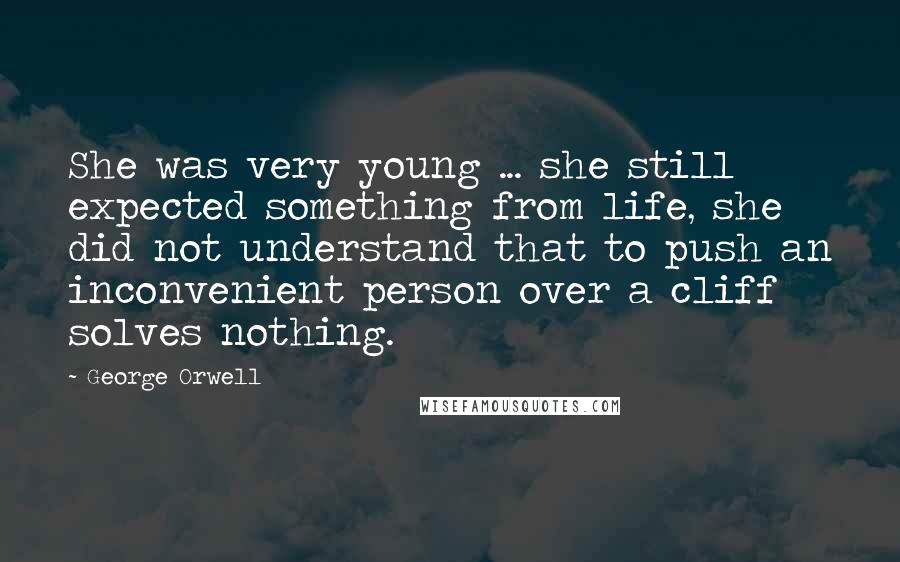George Orwell Quotes: She was very young ... she still expected something from life, she did not understand that to push an inconvenient person over a cliff solves nothing.