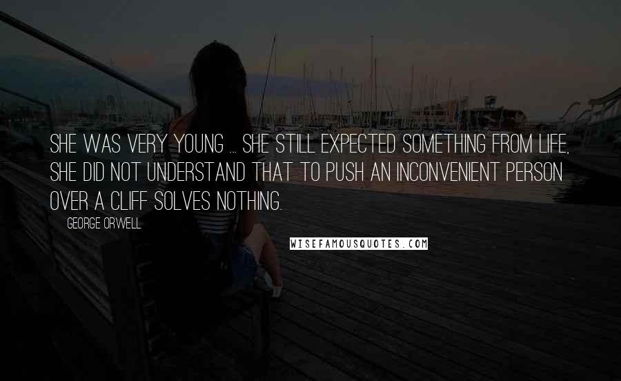 George Orwell Quotes: She was very young ... she still expected something from life, she did not understand that to push an inconvenient person over a cliff solves nothing.