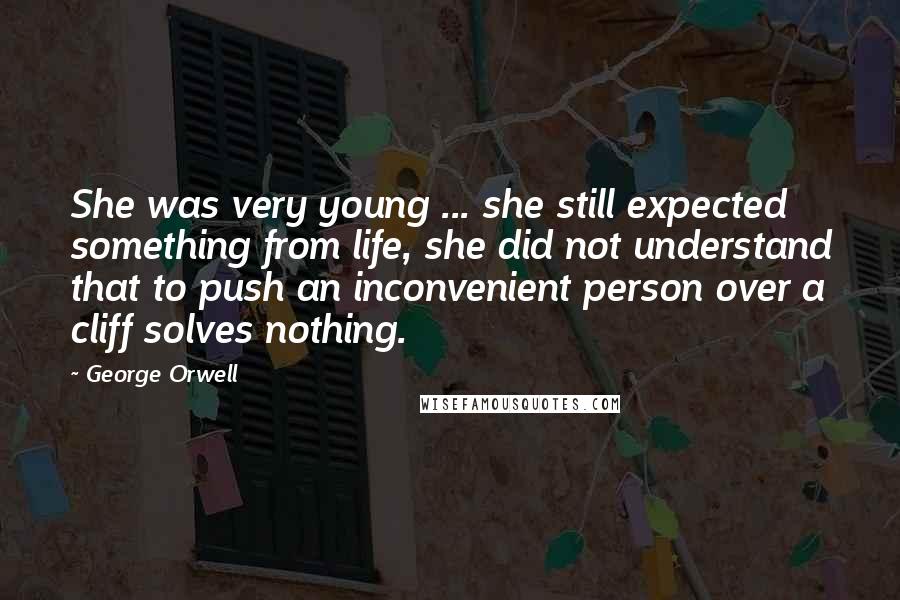 George Orwell Quotes: She was very young ... she still expected something from life, she did not understand that to push an inconvenient person over a cliff solves nothing.