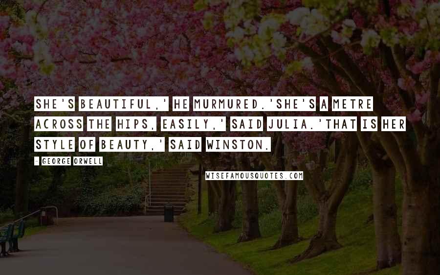 George Orwell Quotes: She's beautiful,' he murmured.'She's a metre across the hips, easily,' said Julia.'That is her style of beauty,' said Winston.