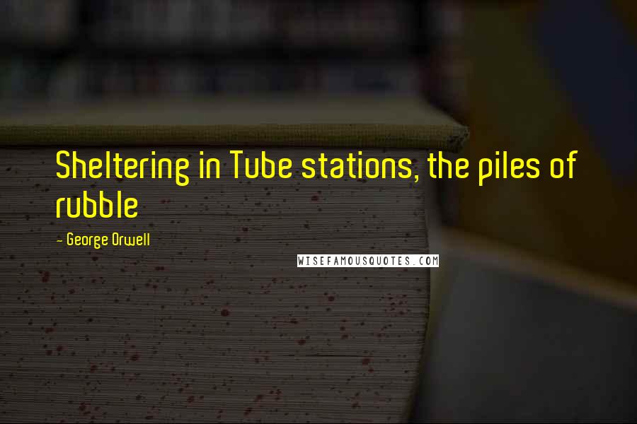 George Orwell Quotes: Sheltering in Tube stations, the piles of rubble