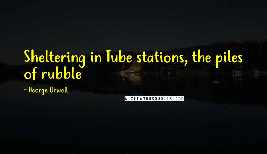 George Orwell Quotes: Sheltering in Tube stations, the piles of rubble