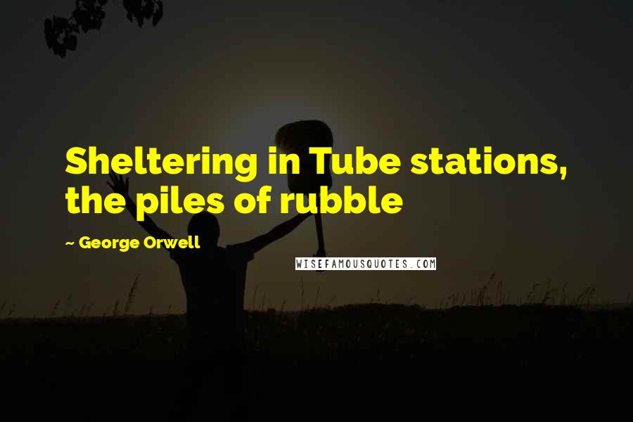 George Orwell Quotes: Sheltering in Tube stations, the piles of rubble