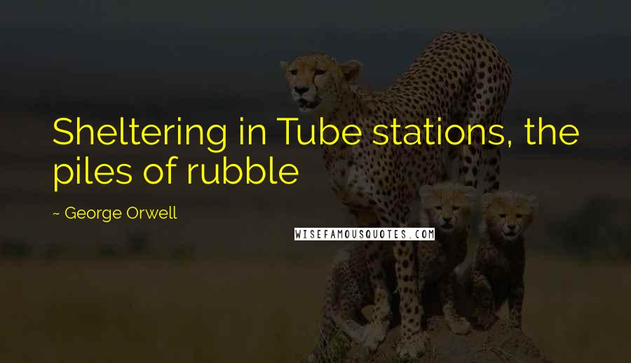 George Orwell Quotes: Sheltering in Tube stations, the piles of rubble