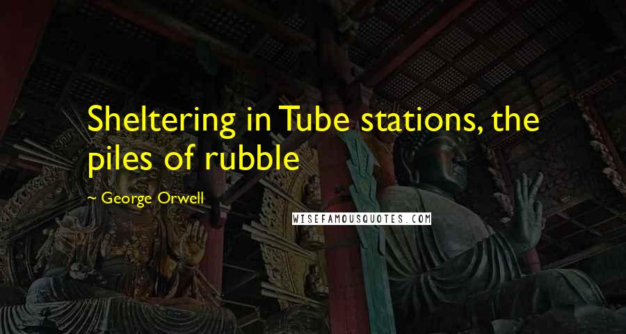 George Orwell Quotes: Sheltering in Tube stations, the piles of rubble