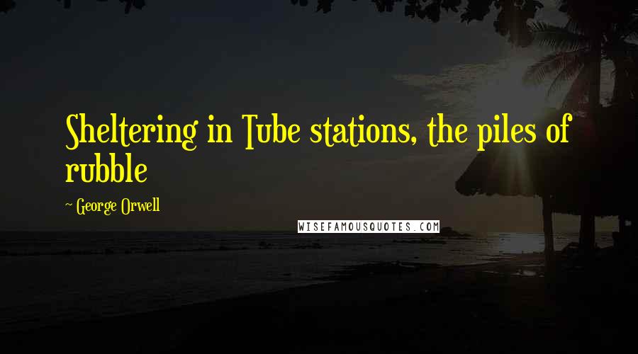 George Orwell Quotes: Sheltering in Tube stations, the piles of rubble