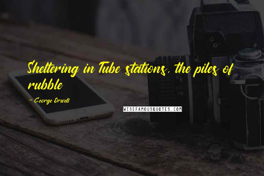 George Orwell Quotes: Sheltering in Tube stations, the piles of rubble