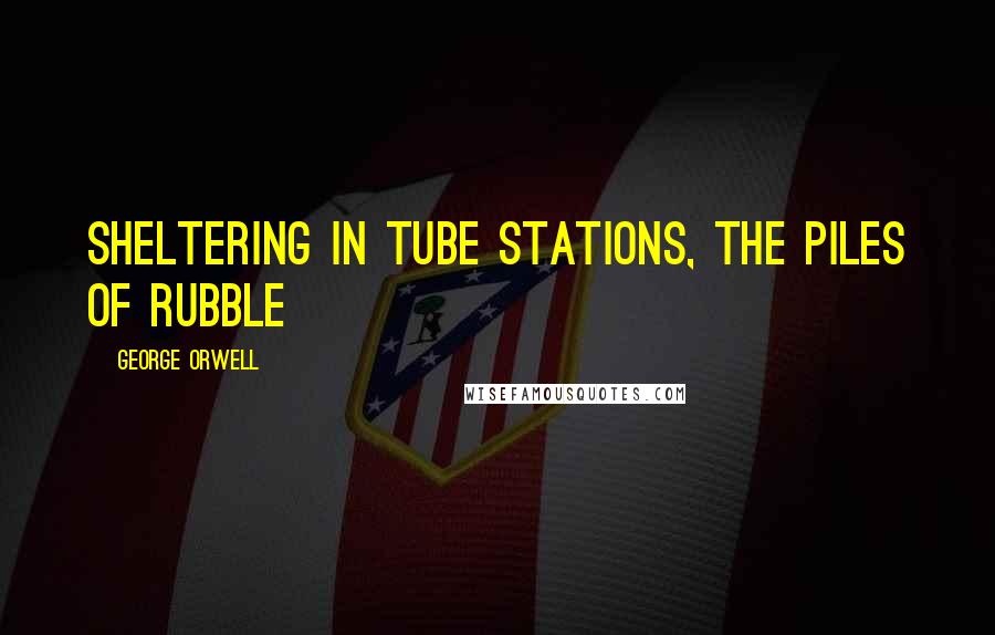 George Orwell Quotes: Sheltering in Tube stations, the piles of rubble