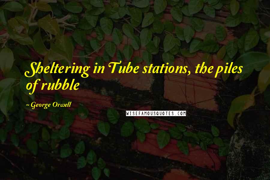 George Orwell Quotes: Sheltering in Tube stations, the piles of rubble