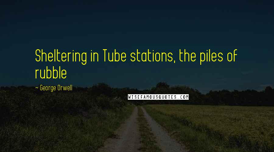 George Orwell Quotes: Sheltering in Tube stations, the piles of rubble