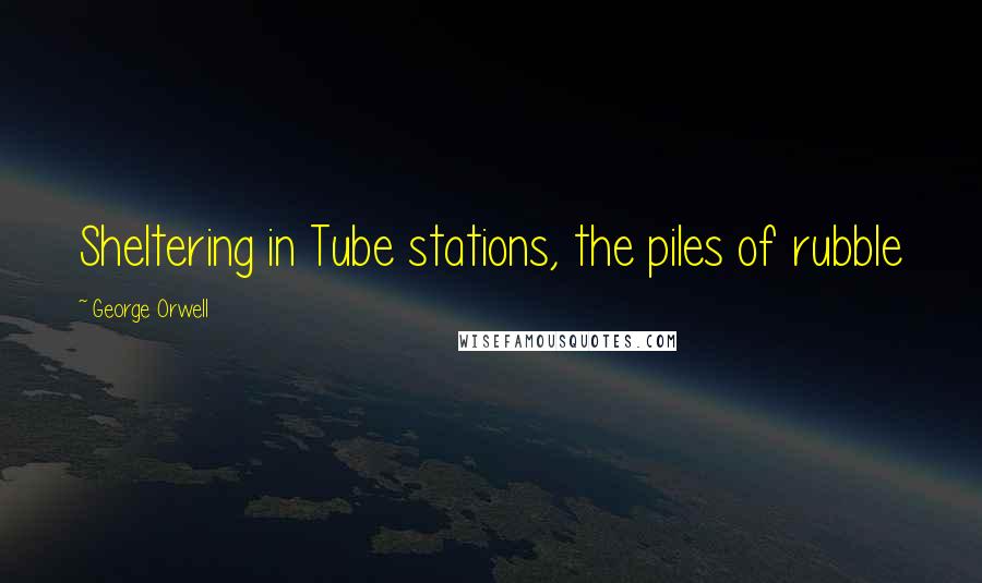 George Orwell Quotes: Sheltering in Tube stations, the piles of rubble