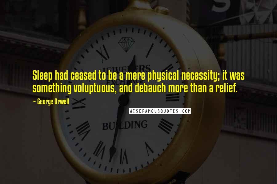 George Orwell Quotes: Sleep had ceased to be a mere physical necessity; it was something voluptuous, and debauch more than a relief.