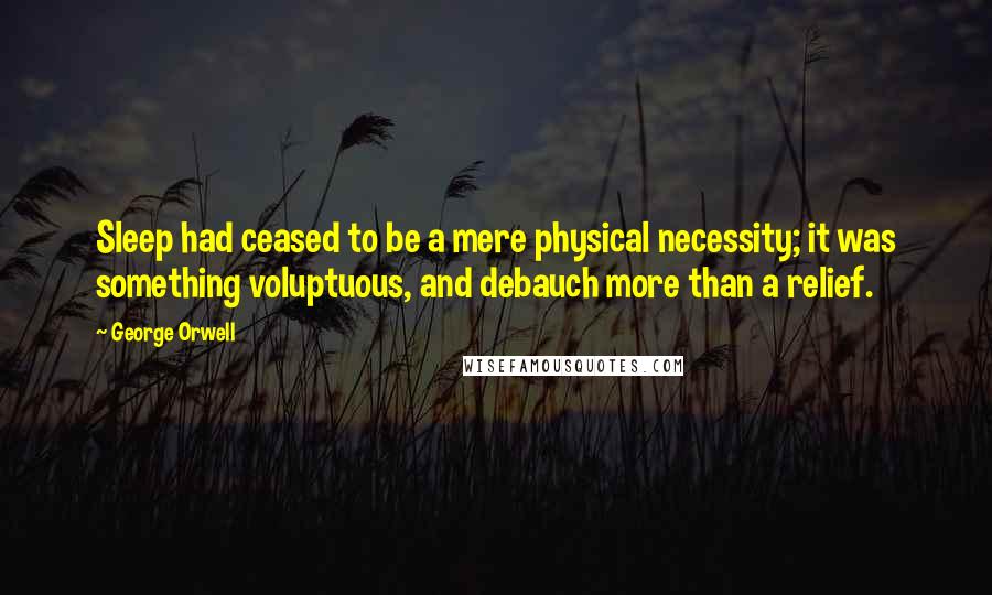 George Orwell Quotes: Sleep had ceased to be a mere physical necessity; it was something voluptuous, and debauch more than a relief.