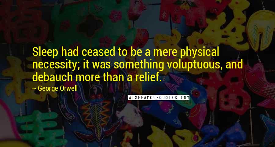 George Orwell Quotes: Sleep had ceased to be a mere physical necessity; it was something voluptuous, and debauch more than a relief.