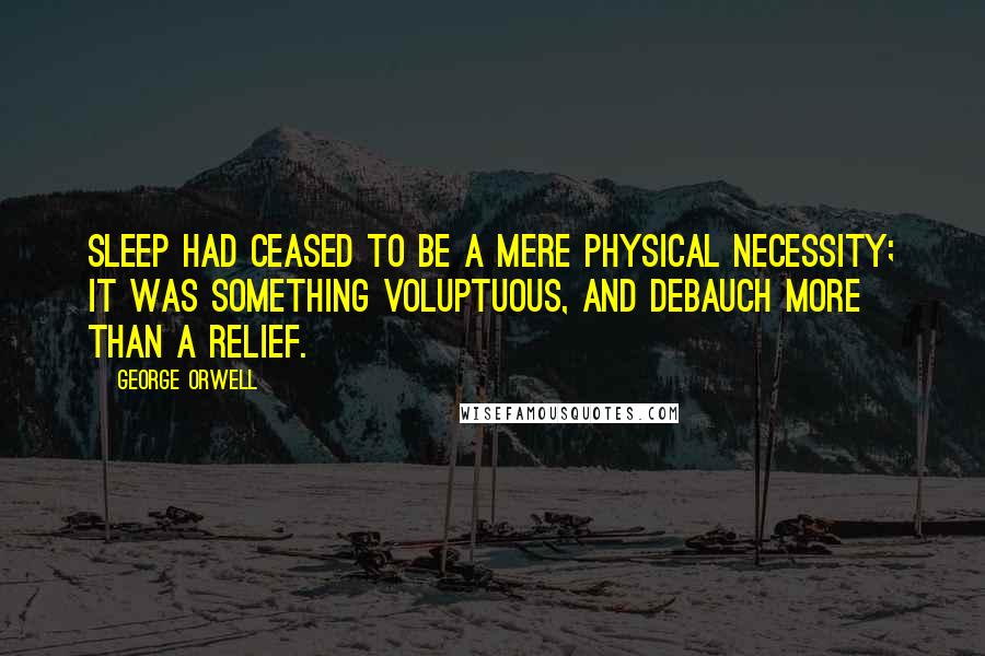 George Orwell Quotes: Sleep had ceased to be a mere physical necessity; it was something voluptuous, and debauch more than a relief.