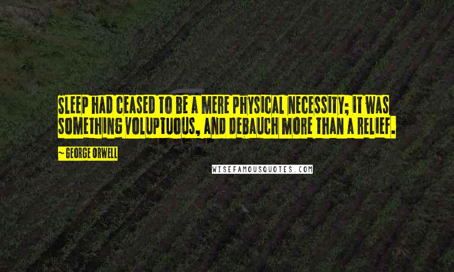 George Orwell Quotes: Sleep had ceased to be a mere physical necessity; it was something voluptuous, and debauch more than a relief.