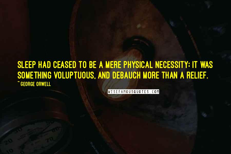 George Orwell Quotes: Sleep had ceased to be a mere physical necessity; it was something voluptuous, and debauch more than a relief.