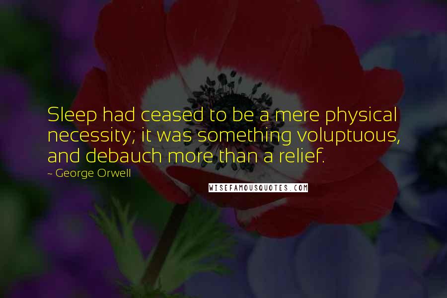George Orwell Quotes: Sleep had ceased to be a mere physical necessity; it was something voluptuous, and debauch more than a relief.
