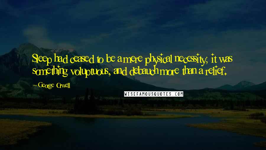 George Orwell Quotes: Sleep had ceased to be a mere physical necessity; it was something voluptuous, and debauch more than a relief.