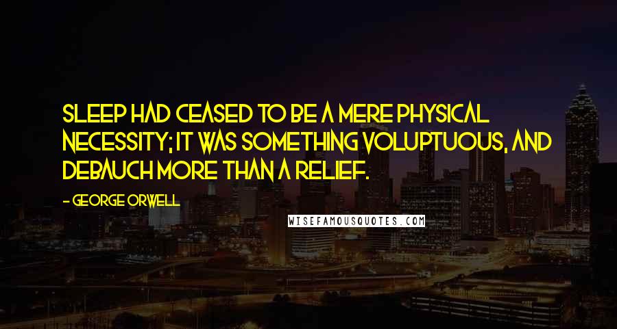 George Orwell Quotes: Sleep had ceased to be a mere physical necessity; it was something voluptuous, and debauch more than a relief.