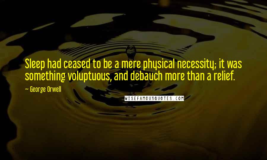 George Orwell Quotes: Sleep had ceased to be a mere physical necessity; it was something voluptuous, and debauch more than a relief.