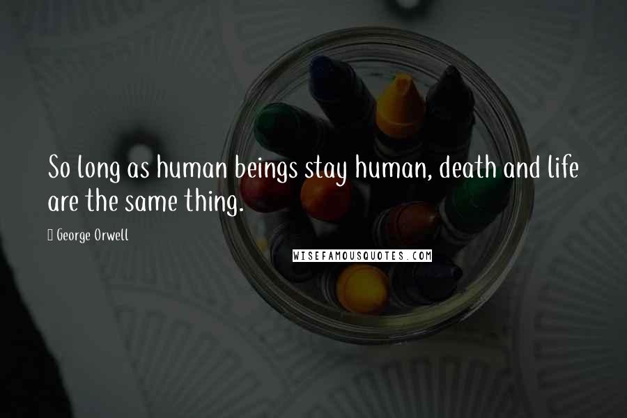 George Orwell Quotes: So long as human beings stay human, death and life are the same thing.