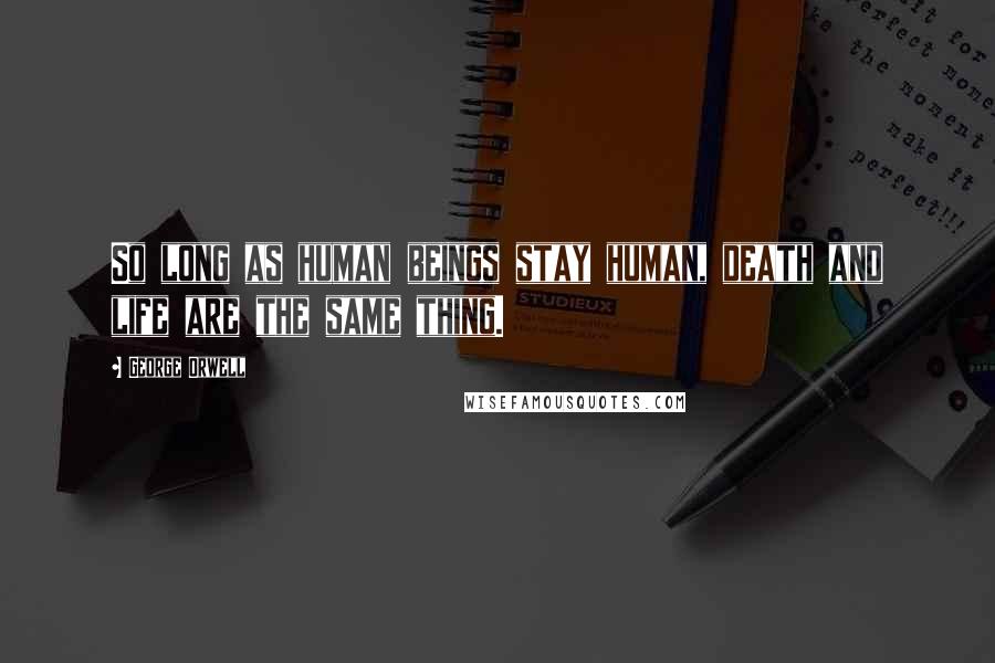 George Orwell Quotes: So long as human beings stay human, death and life are the same thing.