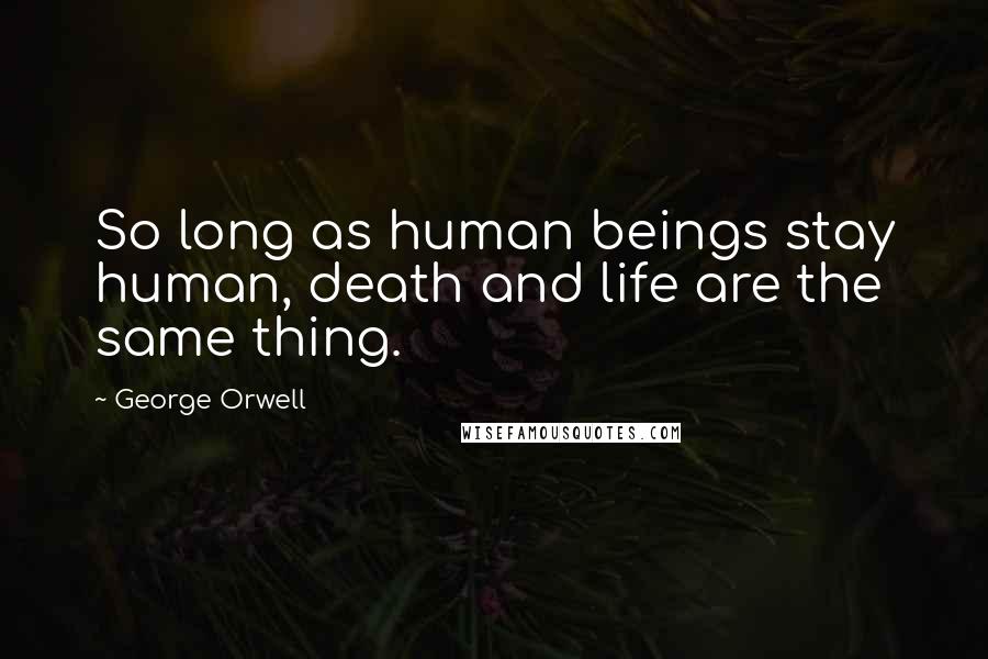 George Orwell Quotes: So long as human beings stay human, death and life are the same thing.