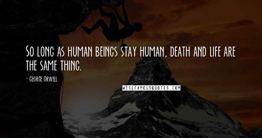 George Orwell Quotes: So long as human beings stay human, death and life are the same thing.