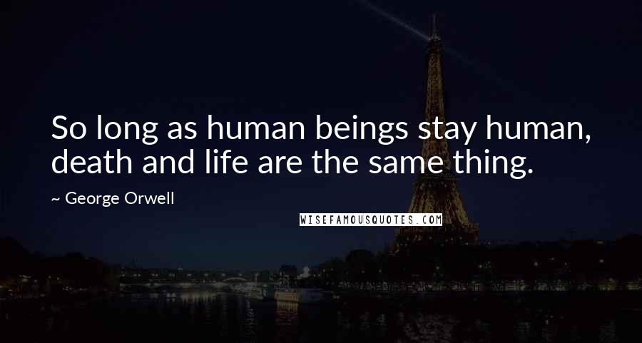 George Orwell Quotes: So long as human beings stay human, death and life are the same thing.