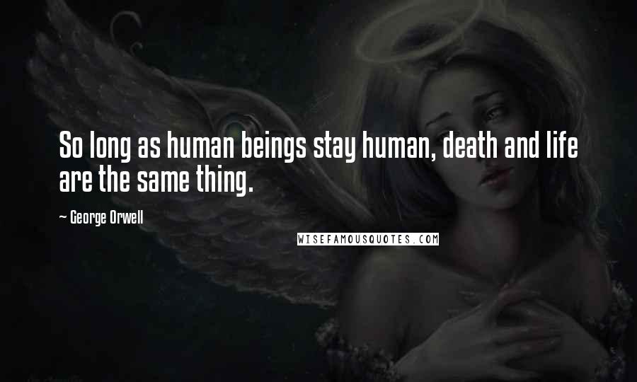 George Orwell Quotes: So long as human beings stay human, death and life are the same thing.