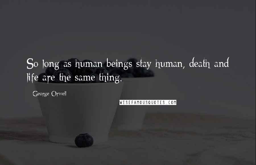 George Orwell Quotes: So long as human beings stay human, death and life are the same thing.