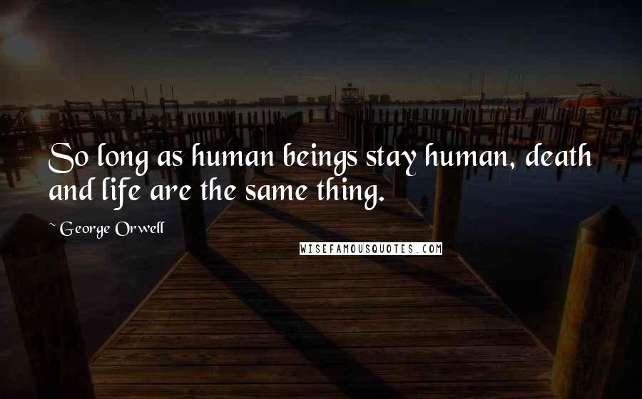 George Orwell Quotes: So long as human beings stay human, death and life are the same thing.