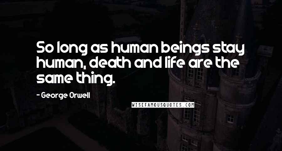 George Orwell Quotes: So long as human beings stay human, death and life are the same thing.