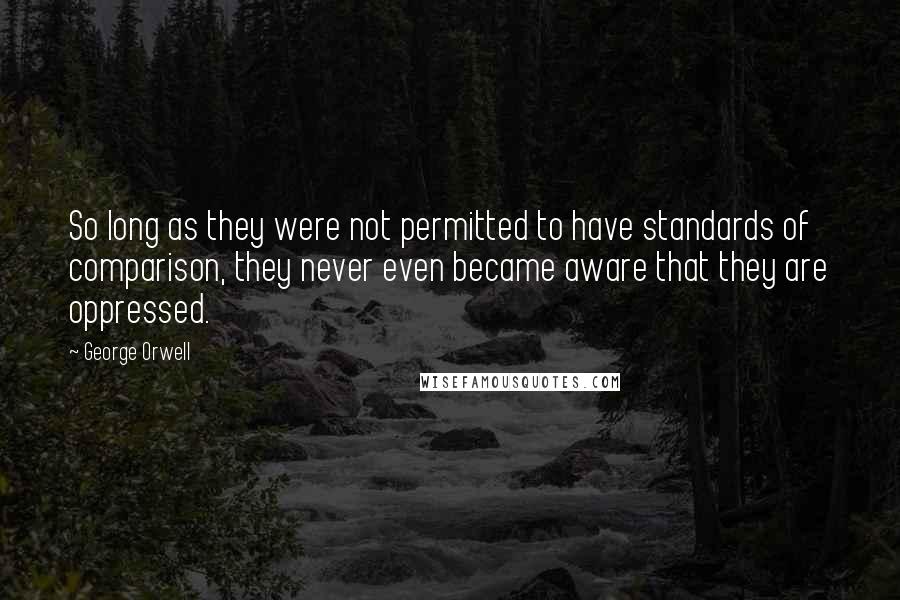 George Orwell Quotes: So long as they were not permitted to have standards of comparison, they never even became aware that they are oppressed.