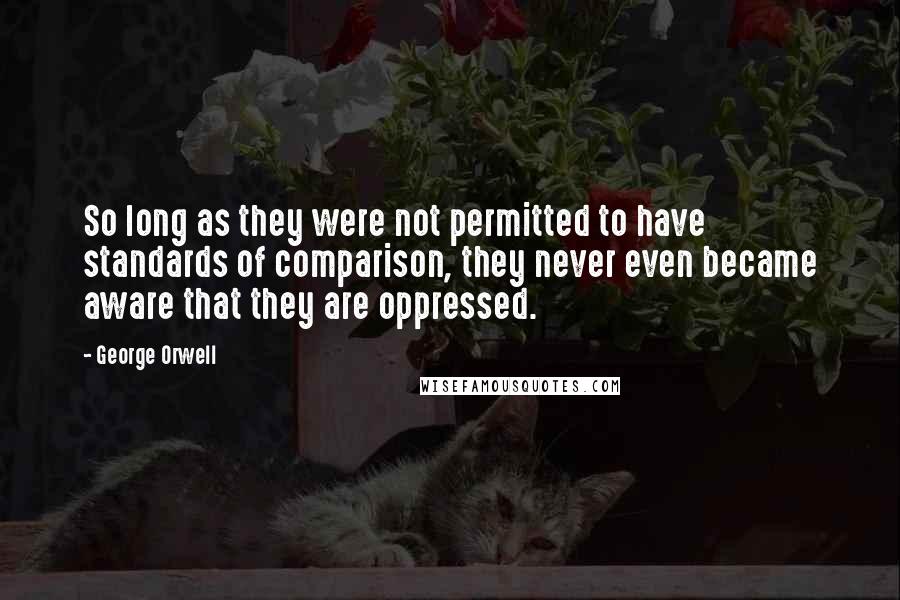 George Orwell Quotes: So long as they were not permitted to have standards of comparison, they never even became aware that they are oppressed.