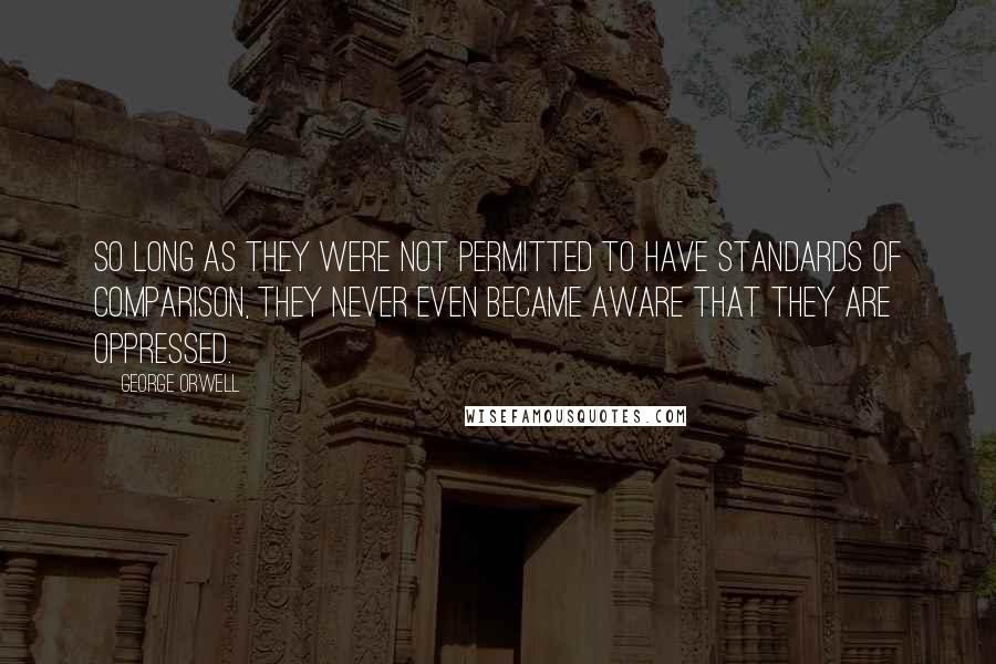 George Orwell Quotes: So long as they were not permitted to have standards of comparison, they never even became aware that they are oppressed.