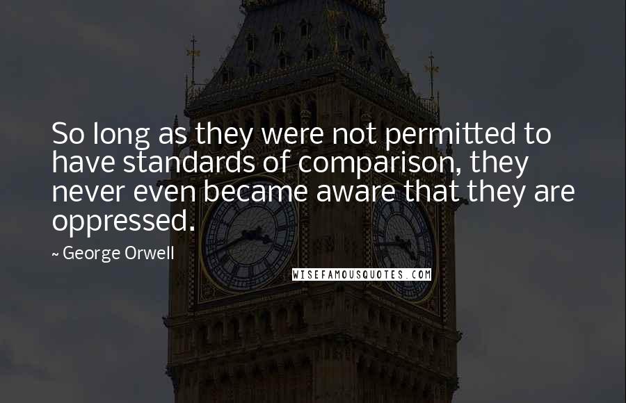 George Orwell Quotes: So long as they were not permitted to have standards of comparison, they never even became aware that they are oppressed.