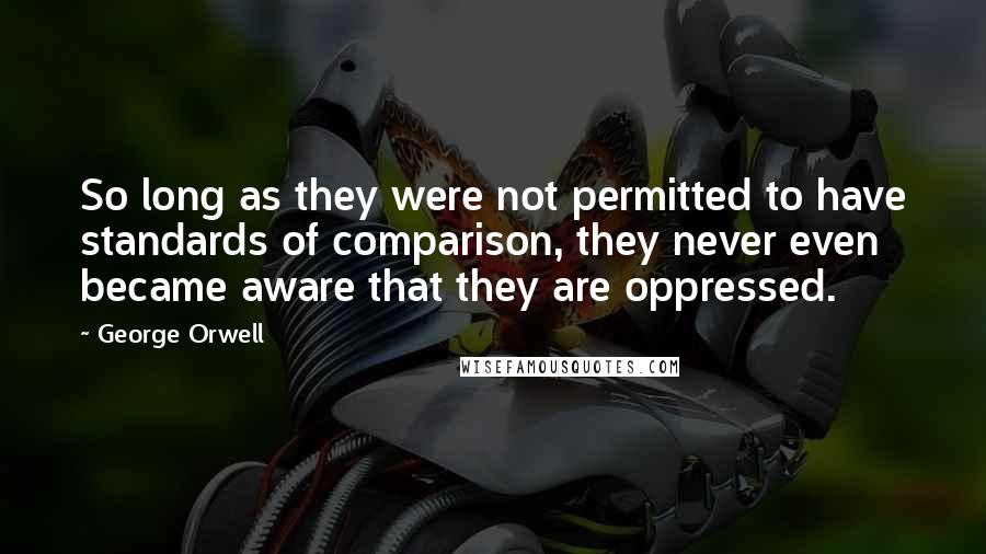 George Orwell Quotes: So long as they were not permitted to have standards of comparison, they never even became aware that they are oppressed.