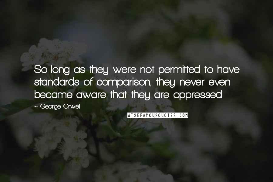 George Orwell Quotes: So long as they were not permitted to have standards of comparison, they never even became aware that they are oppressed.