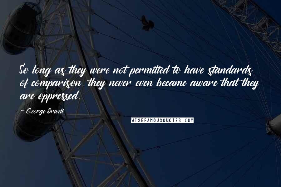George Orwell Quotes: So long as they were not permitted to have standards of comparison, they never even became aware that they are oppressed.