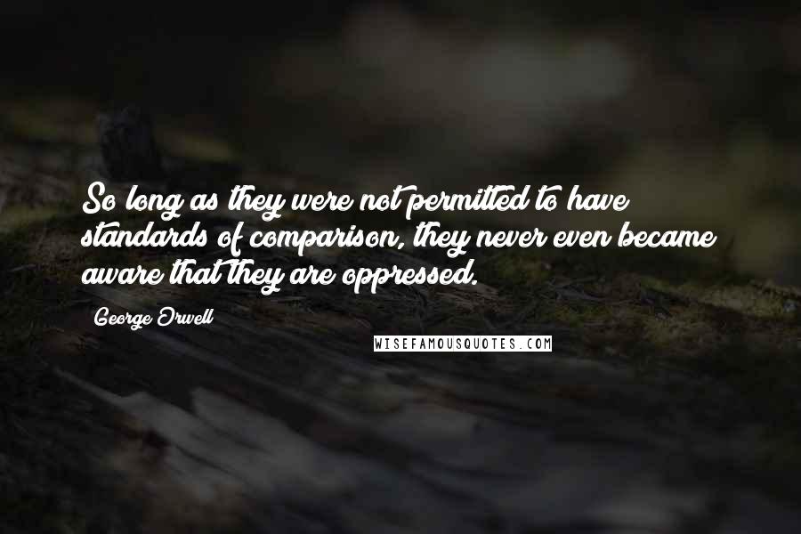George Orwell Quotes: So long as they were not permitted to have standards of comparison, they never even became aware that they are oppressed.
