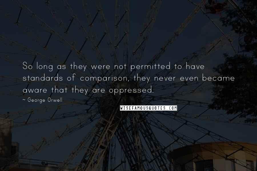 George Orwell Quotes: So long as they were not permitted to have standards of comparison, they never even became aware that they are oppressed.