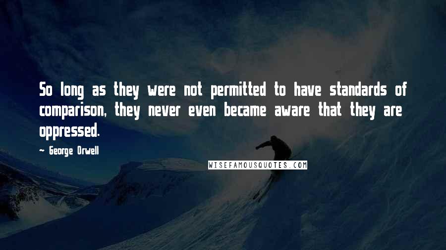 George Orwell Quotes: So long as they were not permitted to have standards of comparison, they never even became aware that they are oppressed.