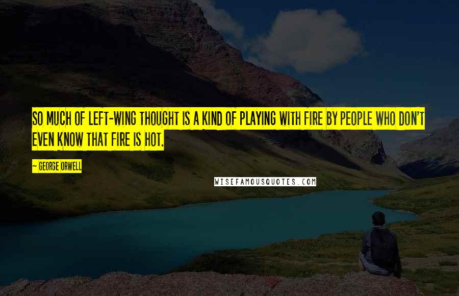 George Orwell Quotes: So much of left-wing thought is a kind of playing with fire by people who don't even know that fire is hot.