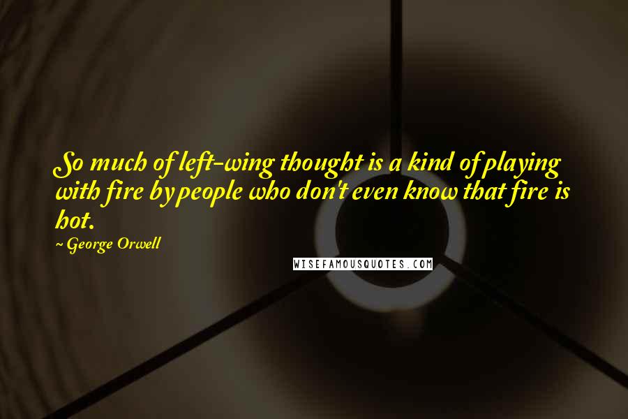 George Orwell Quotes: So much of left-wing thought is a kind of playing with fire by people who don't even know that fire is hot.