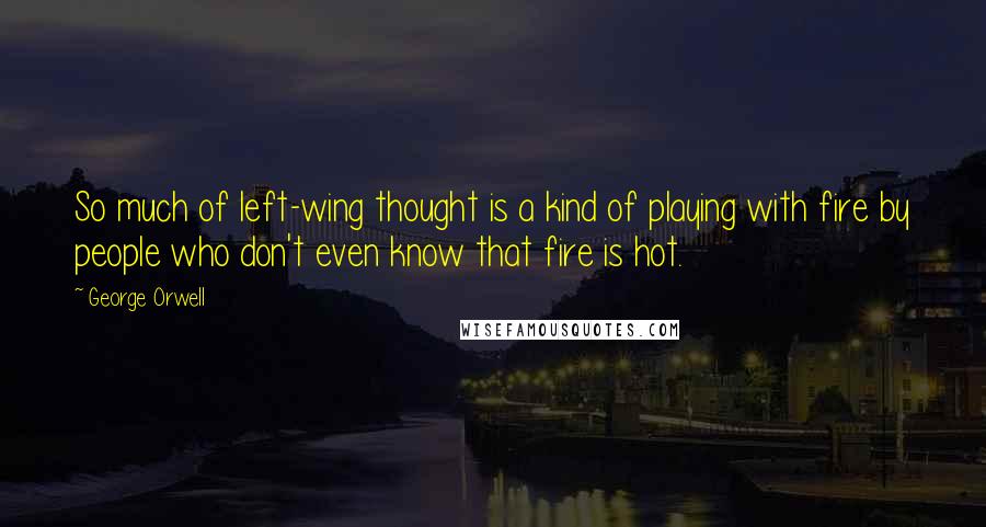 George Orwell Quotes: So much of left-wing thought is a kind of playing with fire by people who don't even know that fire is hot.