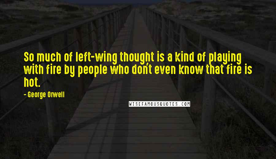 George Orwell Quotes: So much of left-wing thought is a kind of playing with fire by people who don't even know that fire is hot.